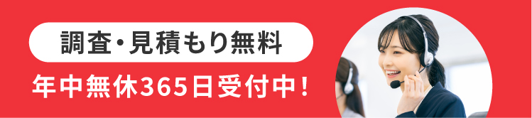 調査・見積もり無料　年中無休365日受付中！