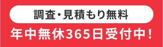 調査・見積もり無料　年中無休365日受付中！